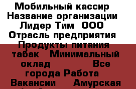 Мобильный кассир › Название организации ­ Лидер Тим, ООО › Отрасль предприятия ­ Продукты питания, табак › Минимальный оклад ­ 23 000 - Все города Работа » Вакансии   . Амурская обл.,Архаринский р-н